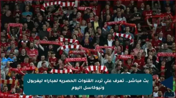 بث مباشر.. تعرف على تردد القنوات الحصرية لمباراة ليفربول ونيوكاسل اليوم